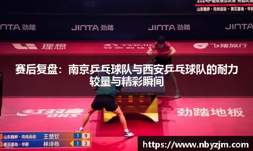 赛后复盘：南京乒乓球队与西安乒乓球队的耐力较量与精彩瞬间