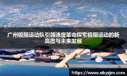 广州极限运动队引领速度革命探索极限运动的新高度与未来发展
