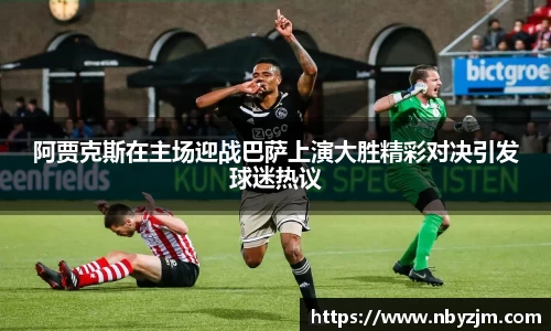 阿贾克斯在主场迎战巴萨上演大胜精彩对决引发球迷热议