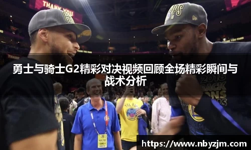 勇士与骑士G2精彩对决视频回顾全场精彩瞬间与战术分析
